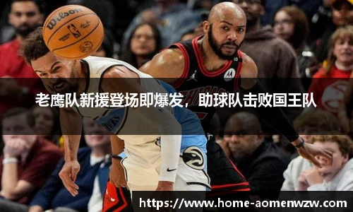 老鹰队新援登场即爆发，助球队击败国王队
