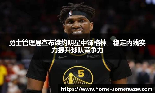 勇士管理层宣布续约明星中锋格林，稳定内线实力提升球队竞争力