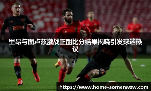 里昂与图卢兹激战正酣比分结果揭晓引发球迷热议