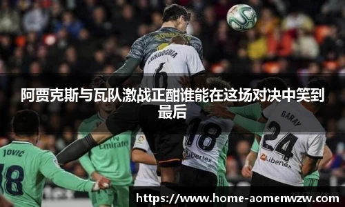 阿贾克斯与瓦队激战正酣谁能在这场对决中笑到最后